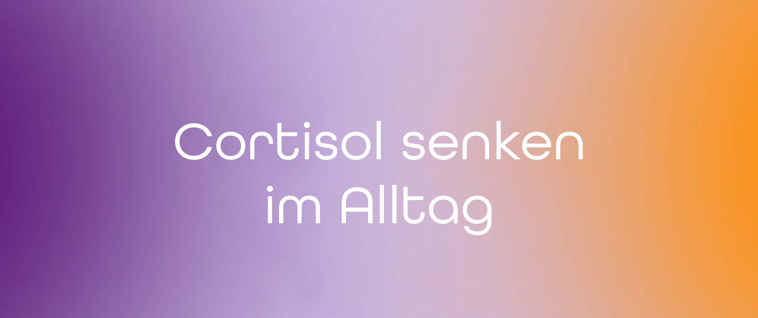 Cortisol senken im Alltag – kleine Schritte, große Wirkung