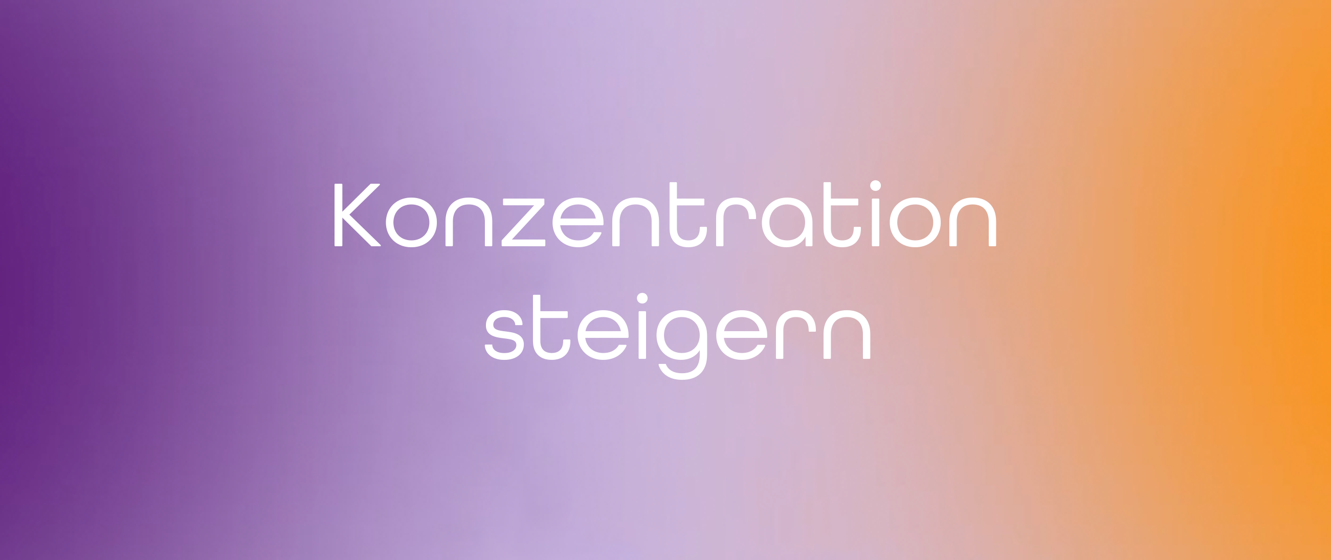 Konzentration steigern: Mit kleinen Gewohnheiten zu mehr Fokus im Alltag